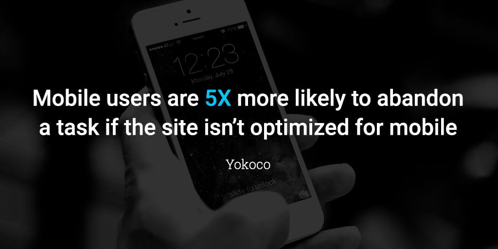 Mobile users are 5X more likely to abandon a task if the site isn’t optimized for mobile. 