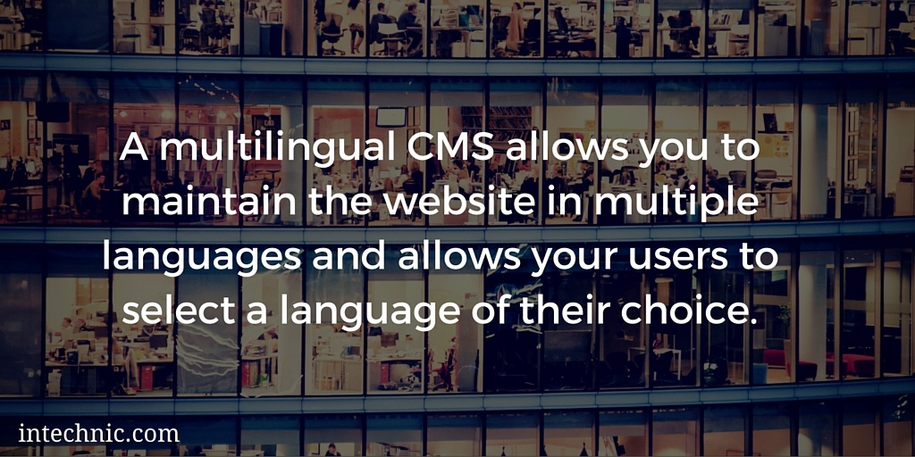 A multilingual CMS allows you to maintain the website in multiple languages and allows your users to select a language of their choice