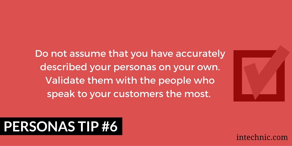 Do not assume that you have accurately described your personas on your own. Validate them with the people who speak to your customers the most Do not assume that you have accurately described your personas on your own. Validate them with the people who speak to your customers the most