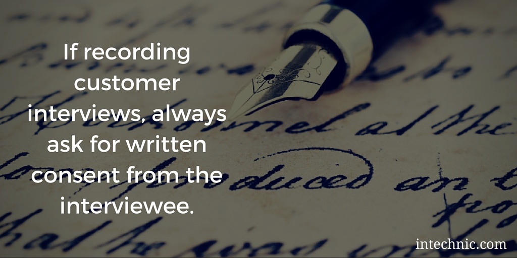 If recording customer interviews, always ask for written consent from the interviewee