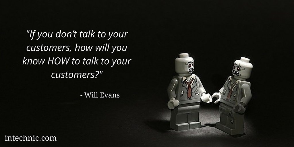 If you don’t talk to your customers, how will you know HOW to talk to your customers