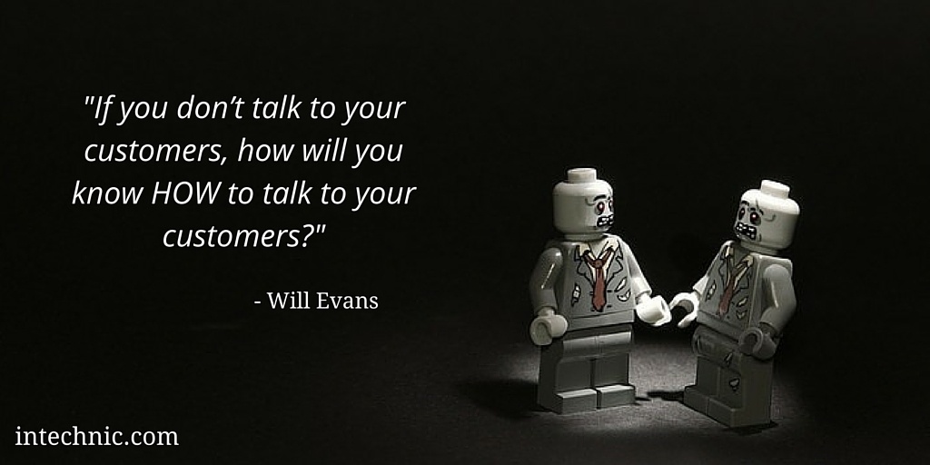 If you don’t talk to your customers, how will you know HOW to talk to your customers - Will Evans If you don’t talk to your customers, how will you know HOW to talk to your customers - Will Evans