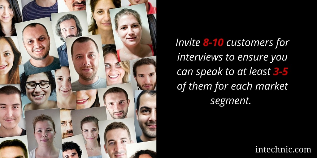 Invite 8-10 customers for interviews to ensure you can speak to at least 3-5 of them for each market segment