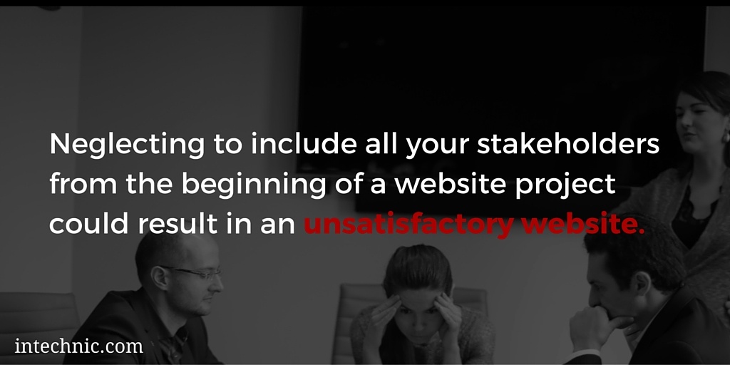 Neglecting to include all your stakeholders from the beginning of a website project could result in an unsatisfactory website Neglecting to include all your stakeholders from the beginning of a website project could result in an unsatisfactory website
