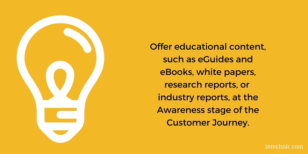 Offer educational content, such as eGuides and eBooks, white papers, research reports, or industry reports at the Awareness stage of the Customer Journey