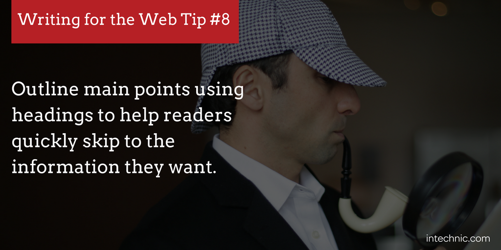 Outline main points using headings to help readers quickly skip to the information they want.