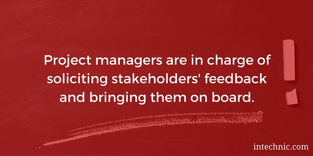 Project managers are in charge of soliciting stakeholders' feedback and bringing them on board
