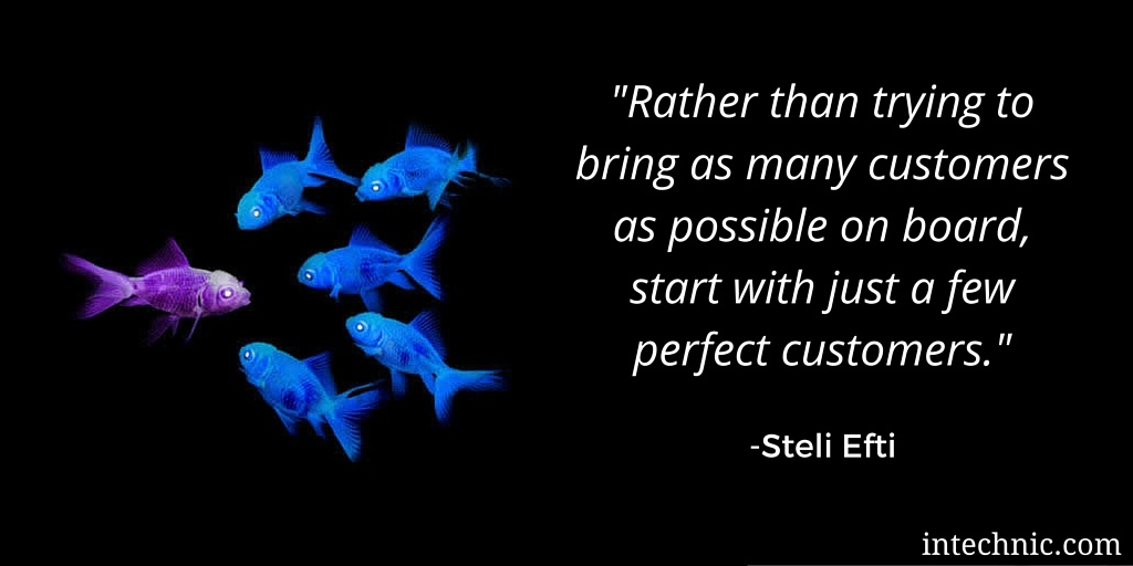 Rather than trying to bring as many customers as possible on board, start with just a few perfect customers Rather than trying to bring as many customers as possible on board, start with just a few perfect customers
