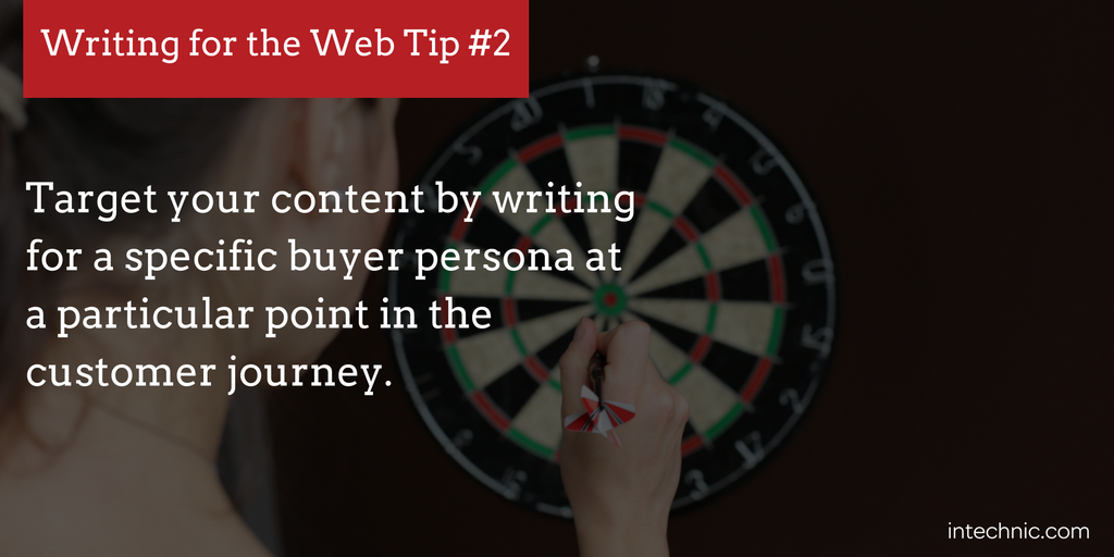 Target your content by writing for a specific buyer persona at a particular point in the customer journey. Target your content by writing for a specific buyer persona at a particular point in the customer journey.