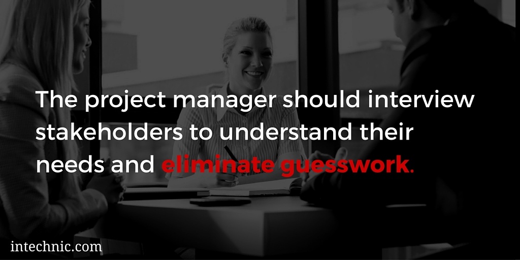 The project manager should interview stakeholders to understand their needs and eliminate guesswork The project manager should interview stakeholders to understand their needs and eliminate guesswork