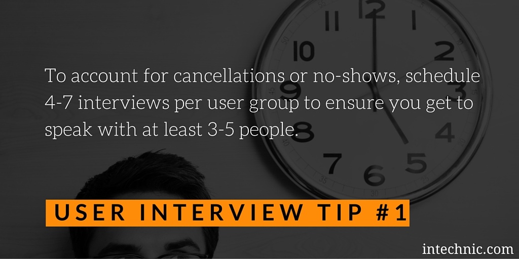 To account for cancellations or no-shows, schedule 4-7 interviews per user group To account for cancellations or no-shows, schedule 4-7 interviews per user group