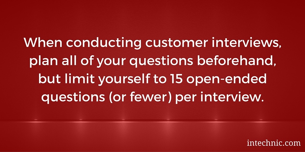 When conducting customer interviews, plan all of your questions beforehand