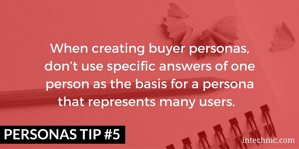 When creating buyer personas, don’t use specific answers of one person as the basis for a persona that represents many users