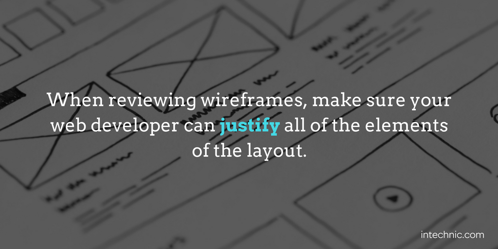 When reviewing wireframes, make sure your web developer can justify all of the elements of the layout When reviewing wireframes, make sure your web developer can justify all of the elements of the layout