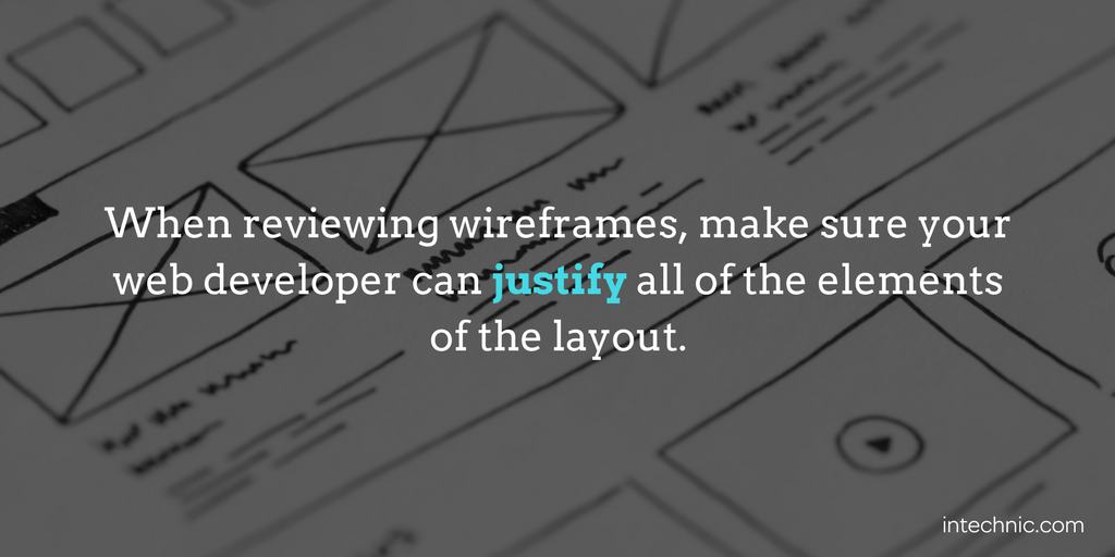 When reviewing wireframes, make sure your web developer can justify all of the elements of the layout