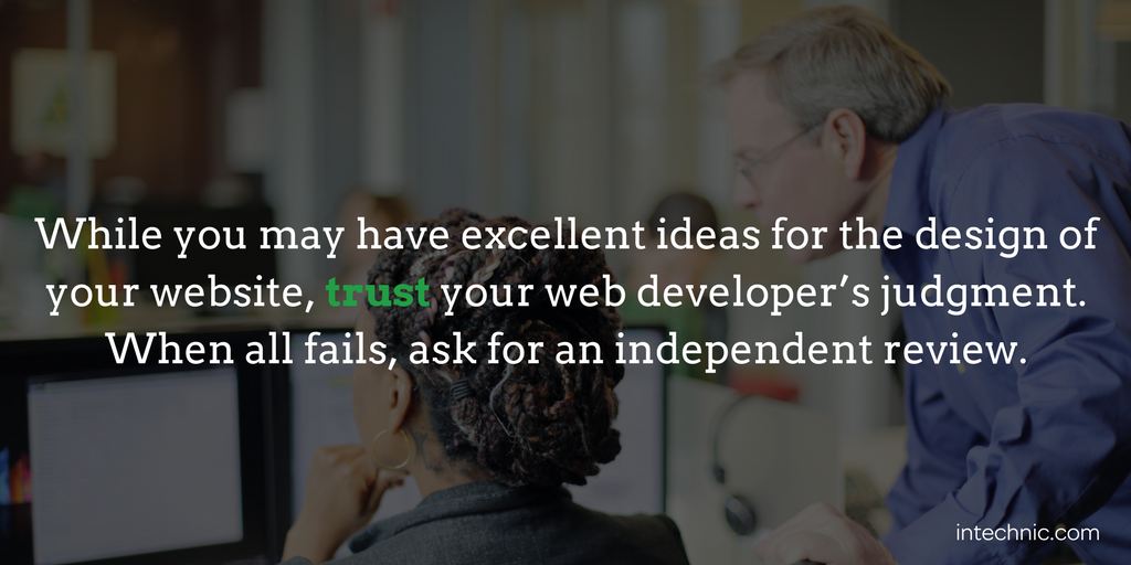 While you may have excellent ideas for the design of your website, trust your web developer’s judgment