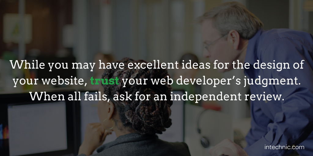 While you may have excellent ideas for the design of your website, trust your web developer’s judgment While you may have excellent ideas for the design of your website, trust your web developer’s judgment