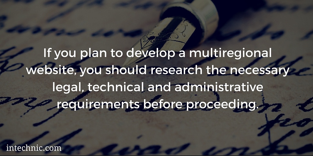 You should research the necessary legal, technical and administrative requirements before developing a multiregional website You should research the necessary legal, technical and administrative requirements before developing a multiregional website