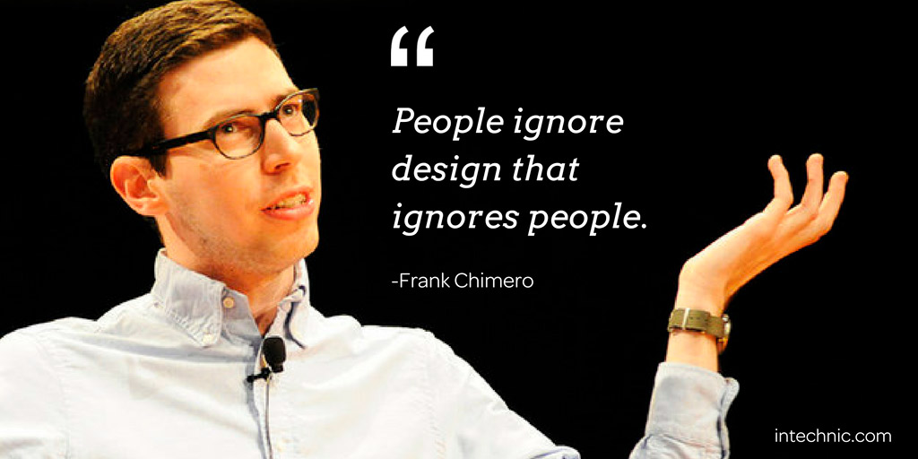 People ignore design that ignores people. – Frank Chimero