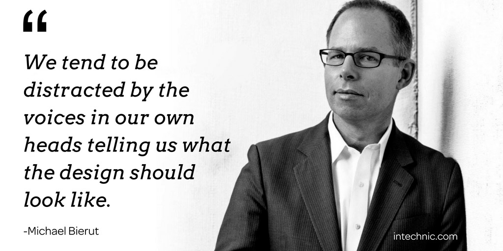 We tend to be distracted by the voices in our own heads telling us what the design should look like. – Michael Bierut